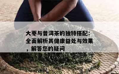 大枣与普洱茶的独特搭配：全面解析其健康益处与效果，解答您的疑问