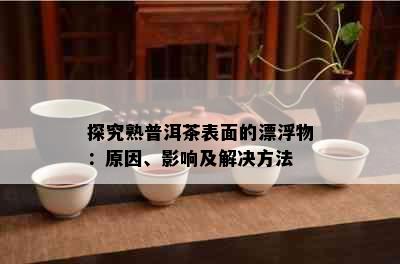 探究熟普洱茶表面的漂浮物：原因、影响及解决方法