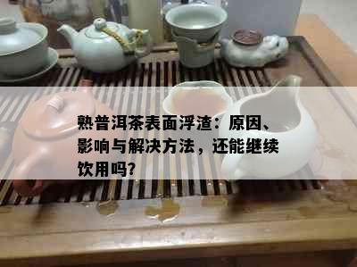 熟普洱茶表面浮渣：原因、影响与解决方法，还能继续饮用吗？