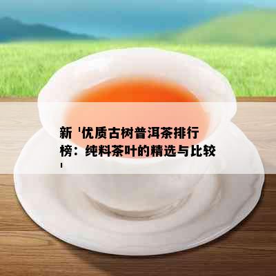 新 '优质古树普洱茶排行榜：纯料茶叶的精选与比较'