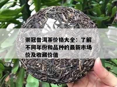 崇冠普洱茶价格大全：了解不同年份和品种的最新市场价及收藏价值