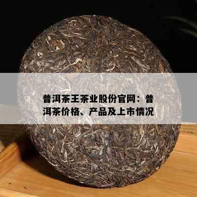 普洱茶王茶业股份官网：普洱茶价格、产品及上市情况