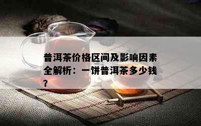 普洱茶价格区间及影响因素全解析：一饼普洱茶多少钱？