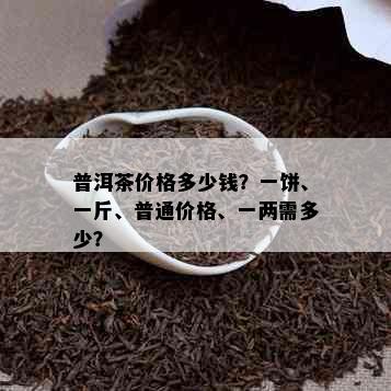 普洱茶价格多少钱？一饼、一斤、普通价格、一两需多少？