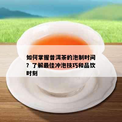 如何掌握普洱茶的泡制时间？了解更佳冲泡技巧和品饮时刻