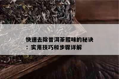 快速去除普洱茶腥味的秘诀：实用技巧和步骤详解