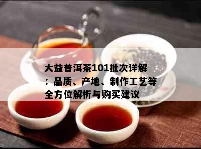 大益普洱茶101批次详解：品质、产地、制作工艺等全方位解析与购买建议