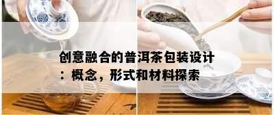 创意融合的普洱茶包装设计：概念，形式和材料探索