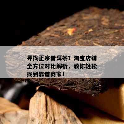 寻找正宗普洱茶？淘宝店铺全方位对比解析，教你轻松找到靠谱商家！