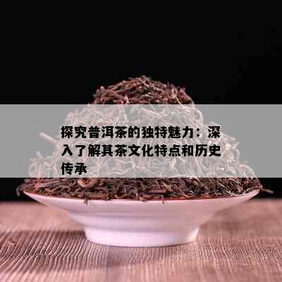 探究普洱茶的独特魅力：深入了解其茶文化特点和历史传承