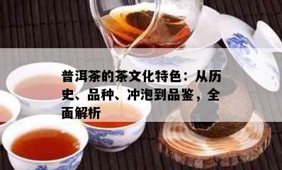 普洱茶的茶文化特色：从历史、品种、冲泡到品鉴，全面解析