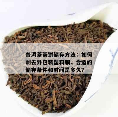 普洱茶茶饼储存方法：如何剥去外包装塑料膜，合适的储存条件和时间是多久？