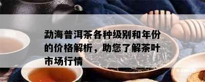 勐海普洱茶各种级别和年份的价格解析，助您了解茶叶市场行情