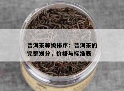 普洱茶等级排序：普洱茶的完整划分，价格与标准表