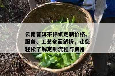 云南普洱茶棉纸定制价格、服务、工艺全面解析，让您轻松了解定制流程与费用