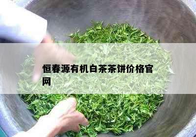 恒春源有机白茶茶饼价格官网