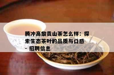 腾冲高黎贡山茶怎么样：探索生态茶叶的品质与口感 - 招聘信息