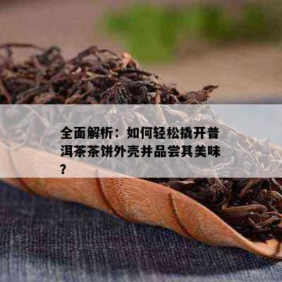 全面解析：如何轻松撬开普洱茶茶饼外壳并品尝其美味？