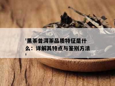 '黑茶普洱茶品质特征是什么：详解其特点与鉴别方法'