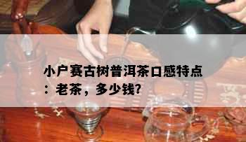 小户赛古树普洱茶口感特点：老茶，多少钱？