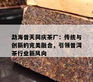 勐海普天同庆茶厂：传统与创新的完美融合，引领普洱茶行业新风向