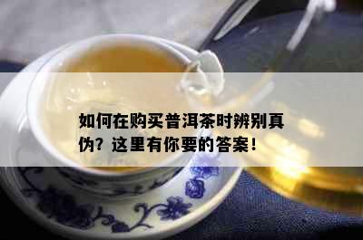 如何在购买普洱茶时辨别真伪？这里有你要的答案！