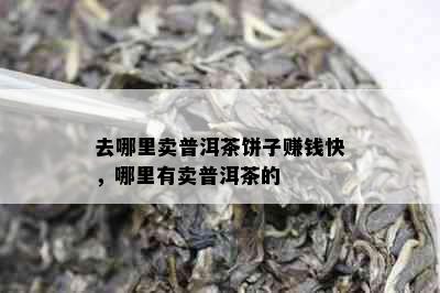 去哪里卖普洱茶饼子赚钱快，哪里有卖普洱茶的