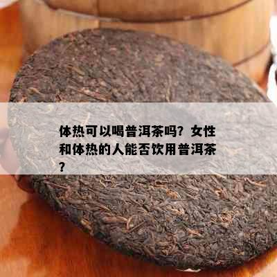 体热可以喝普洱茶吗？女性和体热的人能否饮用普洱茶？