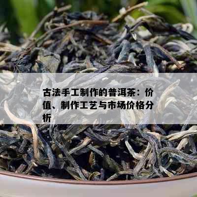 古法手工制作的普洱茶：价值、制作工艺与市场价格分析