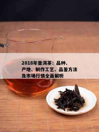 2018年普洱茶：品种、产地、制作工艺、品鉴方法及市场行情全面解析