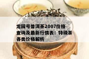 龙园号普洱茶2007价格查询及最新行情表：特级茶各类价格解析