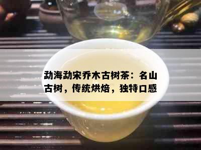 勐海勐宋乔木古树茶：名山古树，传统烘焙，独特口感