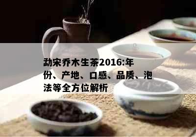 勐宋乔木生茶2016:年份、产地、口感、品质、泡法等全方位解析