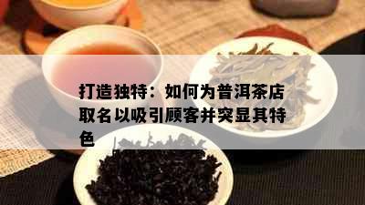 打造独特：如何为普洱茶店取名以吸引顾客并突显其特色