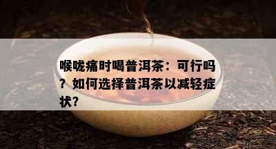 喉咙痛时喝普洱茶：可行吗？如何选择普洱茶以减轻症状？