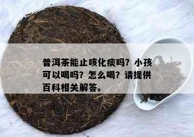 普洱茶能止咳化痰吗？小孩可以喝吗？怎么喝？请提供百科相关解答。