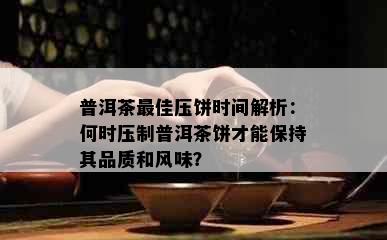 普洱茶更佳压饼时间解析：何时压制普洱茶饼才能保持其品质和风味？