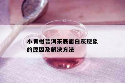 小青柑普洱茶表面白灰现象的原因及解决方法