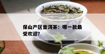 保山产区普洱茶：哪一款更受欢迎？