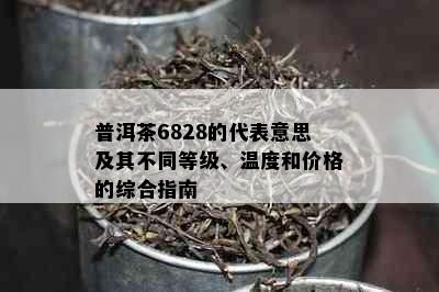 普洱茶6828的代表意思及其不同等级、温度和价格的综合指南