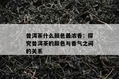 普洱茶什么颜色最浓香：探究普洱茶的颜色与香气之间的关系