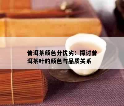 普洱茶颜色分优劣：探讨普洱茶叶的颜色与品质关系