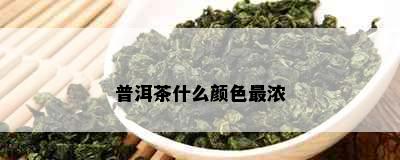 普洱茶什么颜色最浓