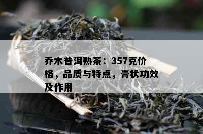 乔木普洱熟茶：357克价格，品质与特点，膏状功效及作用