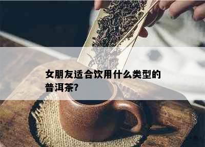 女朋友适合饮用什么类型的普洱茶？