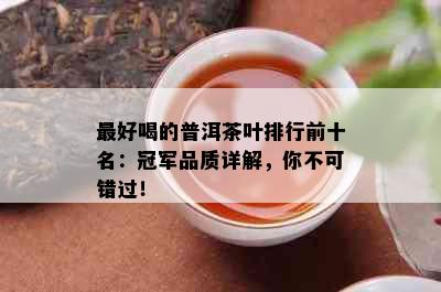 更好喝的普洱茶叶排行前十名：冠军品质详解，你不可错过！