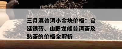 三月滇普洱小金块价格：宫廷银砖、山野龙峰普洱茶及熟茶的价格全解析