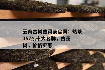 云南古树普洱茶官网：熟茶357g,十大名牌，古茶树，价格实惠