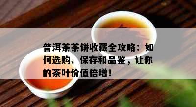 普洱茶茶饼收藏全攻略：如何选购、保存和品鉴，让你的茶叶价值倍增！