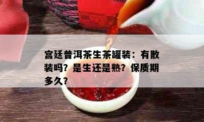 宫廷普洱茶生茶罐装：有散装吗？是生还是熟？保质期多久？